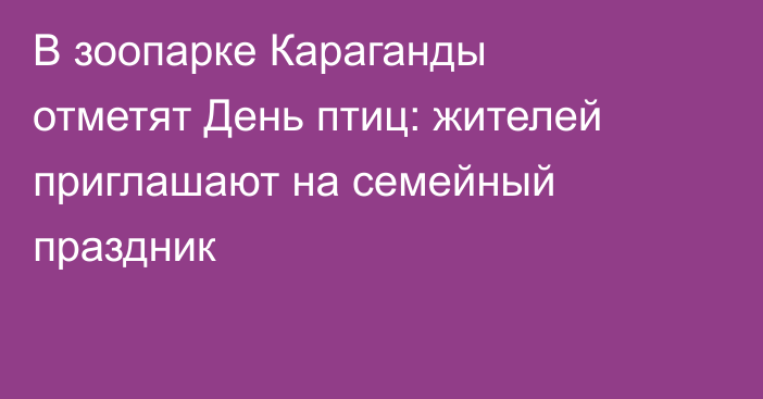 В зоопарке Караганды отметят День птиц: жителей приглашают на семейный праздник
