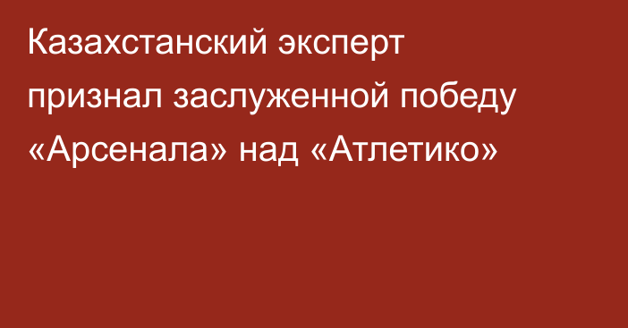Казахстанский эксперт признал заслуженной победу «Арсенала» над «Атлетико»