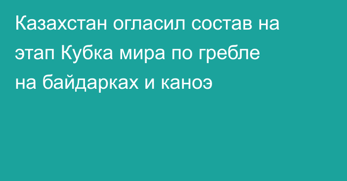 Казахстан огласил состав на этап Кубка мира по гребле на байдарках и каноэ