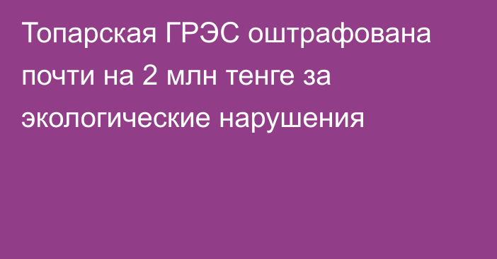 Топарская ГРЭС оштрафована почти на 2 млн тенге за экологические нарушения
