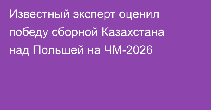 Известный эксперт оценил победу сборной Казахстана над Польшей на ЧМ-2026
