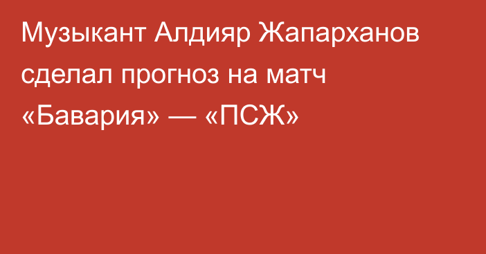 Музыкант Алдияр Жапарханов сделал прогноз на матч «Бавария» — «ПСЖ»