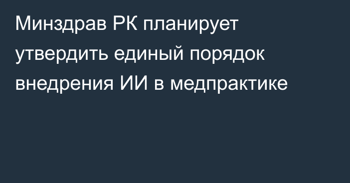 Минздрав РК планирует утвердить единый порядок внедрения ИИ в медпрактике