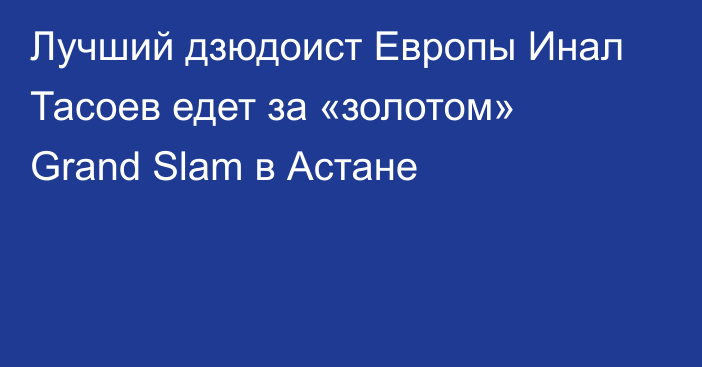 Лучший дзюдоист Европы Инал Тасоев едет за «золотом» Grand Slam в Астане