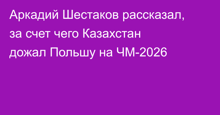 Аркадий Шестаков рассказал, за счет чего Казахстан дожал Польшу на ЧМ-2026
