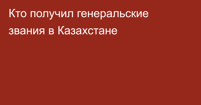 Кто получил генеральские звания в Казахстане