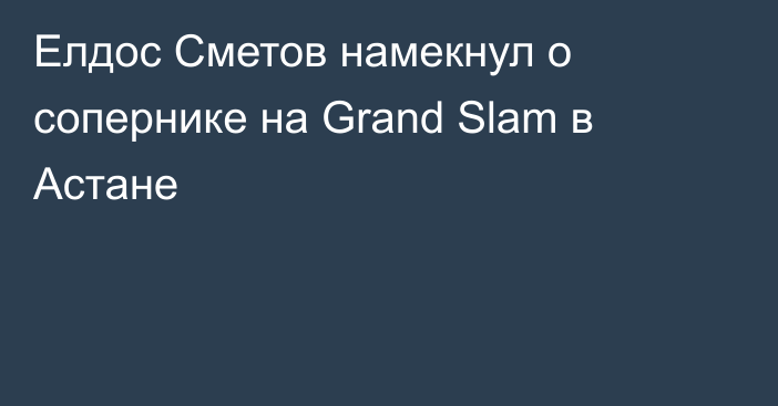 Елдос Сметов намекнул о сопернике на Grand Slam в Астане