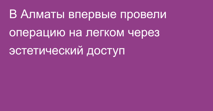 В Алматы впервые провели операцию на легком через эстетический доступ