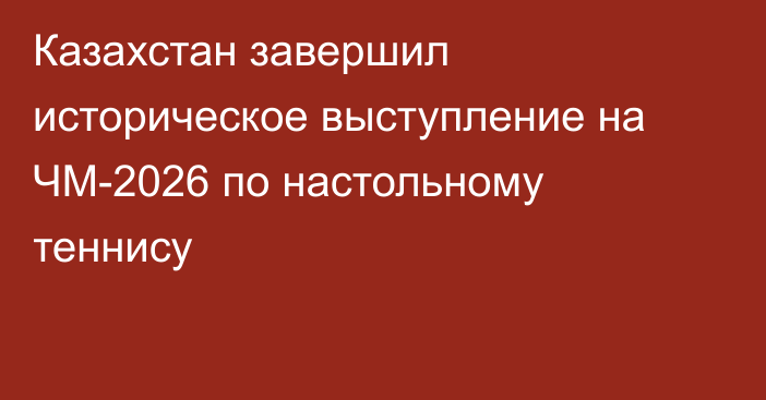 Казахстан завершил историческое выступление на ЧМ-2026 по настольному теннису
