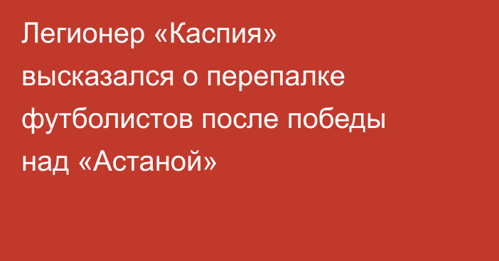 Легионер «Каспия» высказался о перепалке футболистов после победы над «Астаной»