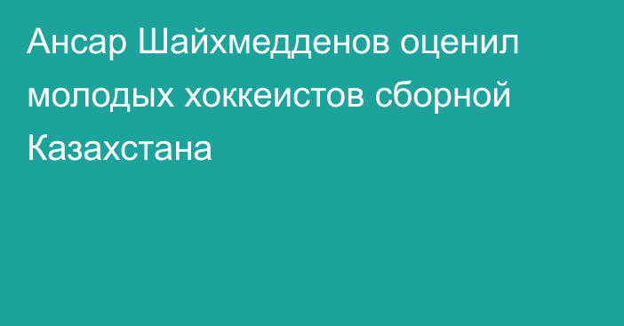 Ансар Шайхмедденов оценил молодых хоккеистов сборной Казахстана