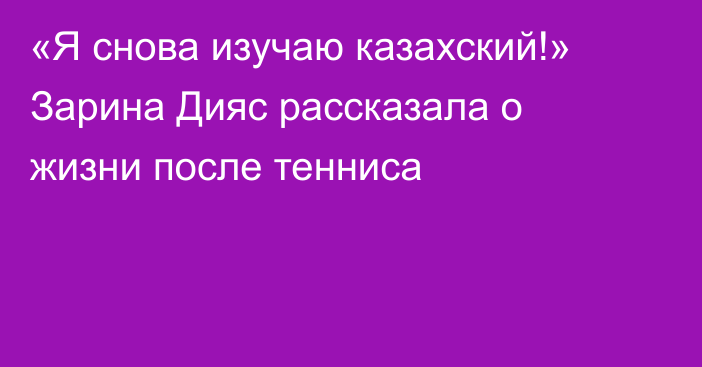 «Я снова изучаю казахский!» Зарина Дияс рассказала о жизни после тенниса