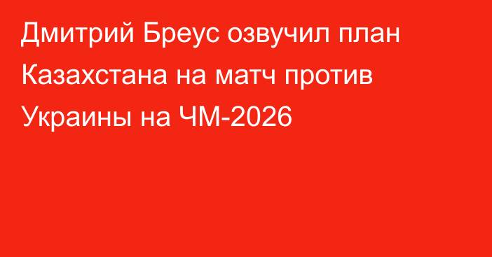 Дмитрий Бреус озвучил план Казахстана на матч против Украины на ЧМ-2026