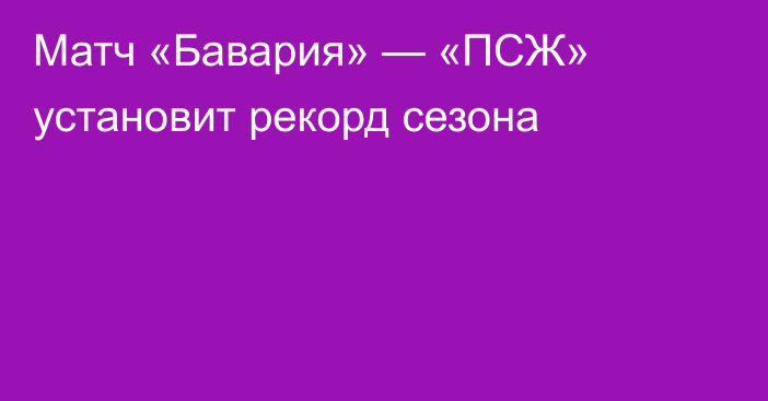 Матч «Бавария» — «ПСЖ» установит рекорд сезона