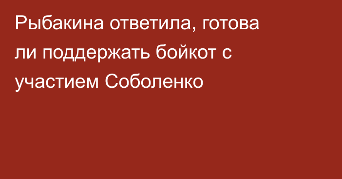Рыбакина ответила, готова ли поддержать бойкот с участием Соболенко