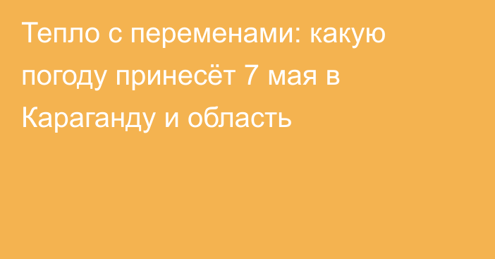 Тепло с переменами: какую погоду принесёт 7 мая в Караганду и область
