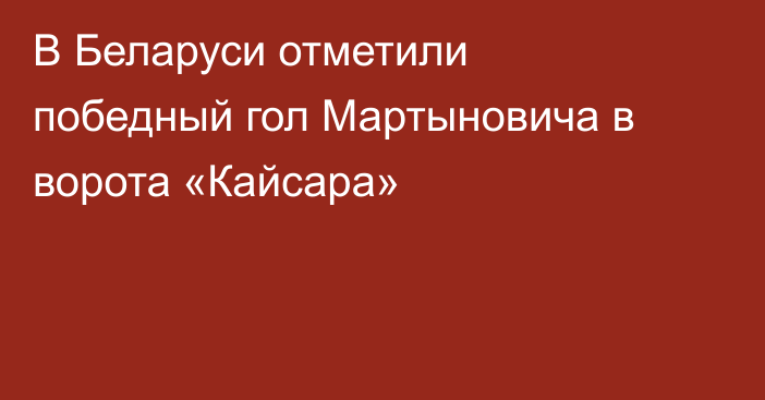 В Беларуси отметили победный гол Мартыновича в ворота «Кайсара»