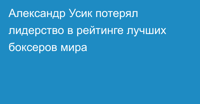 Александр Усик потерял лидерство в рейтинге лучших боксеров мира