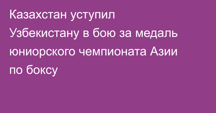 Казахстан уступил Узбекистану в бою за медаль юниорского чемпионата Азии по боксу