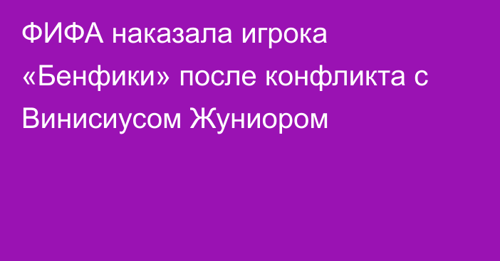 ФИФА наказала игрока «Бенфики» после конфликта с Винисиусом Жуниором