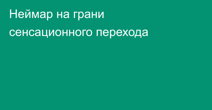 Неймар на грани сенсационного перехода