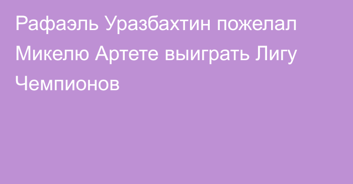 Рафаэль Уразбахтин пожелал Микелю Артете выиграть Лигу Чемпионов