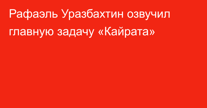Рафаэль Уразбахтин озвучил главную задачу «Кайрата»