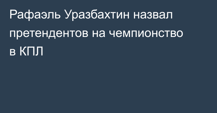 Рафаэль Уразбахтин назвал претендентов на чемпионство в КПЛ