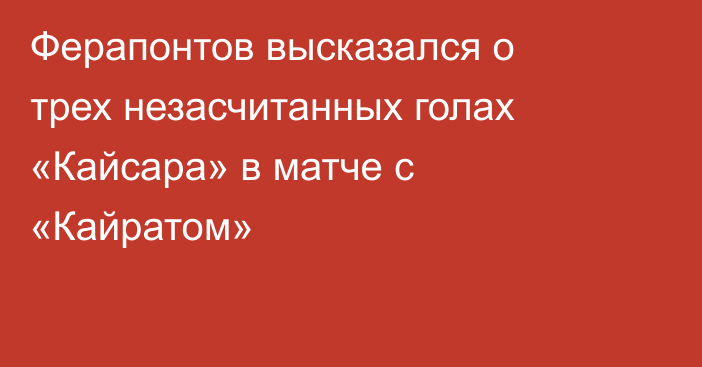 Ферапонтов высказался о трех незасчитанных голах «Кайсара» в матче с «Кайратом»