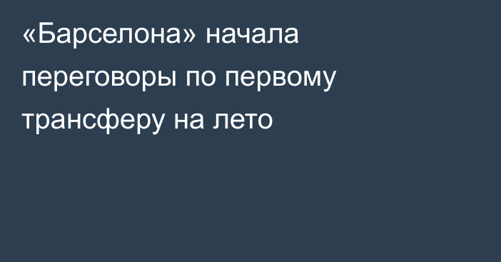 «Барселона» начала переговоры по первому трансферу на лето