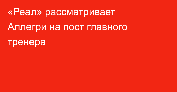 «Реал» рассматривает Аллегри на пост главного тренера