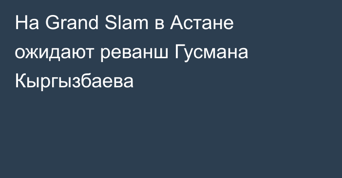 На Grand Slam в Астане ожидают реванш Гусмана Кыргызбаева