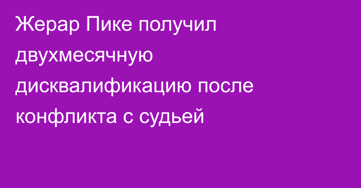 Жерар Пике получил двухмесячную дисквалификацию после конфликта с судьей