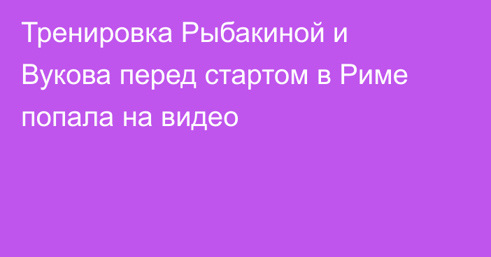 Тренировка Рыбакиной и Вукова перед стартом в Риме попала на видео