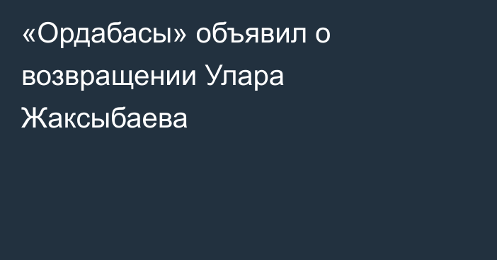 «Ордабасы» объявил о возвращении Улара Жаксыбаева
