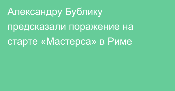 Александру Бублику предсказали поражение на старте «Мастерса» в Риме