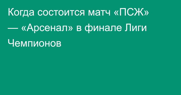Когда состоится матч «ПСЖ» — «Арсенал» в финале Лиги Чемпионов