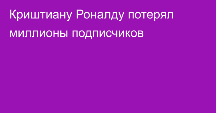 Криштиану Роналду потерял миллионы подписчиков