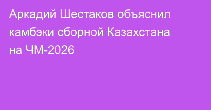 Аркадий Шестаков объяснил камбэки сборной Казахстана на ЧМ-2026