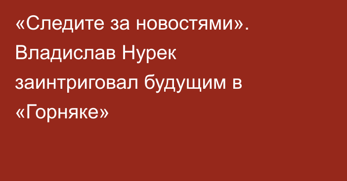 «Следите за новостями». Владислав Нурек заинтриговал будущим в «Горняке»