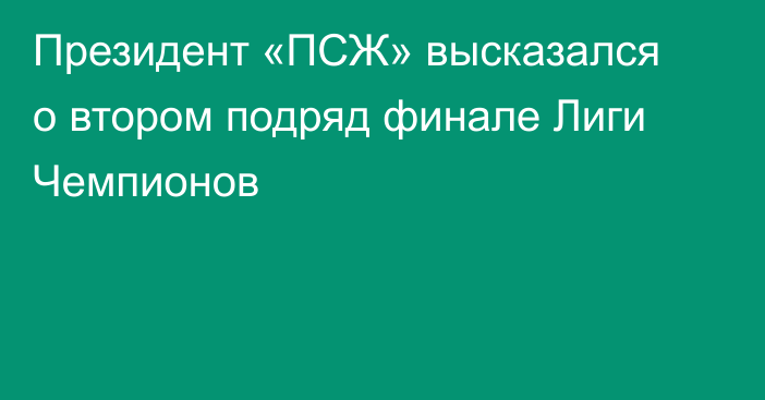 Президент «ПСЖ» высказался о втором подряд финале Лиги Чемпионов
