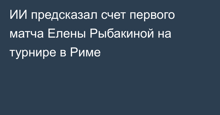 ИИ предсказал счет первого матча Елены Рыбакиной на турнире в Риме