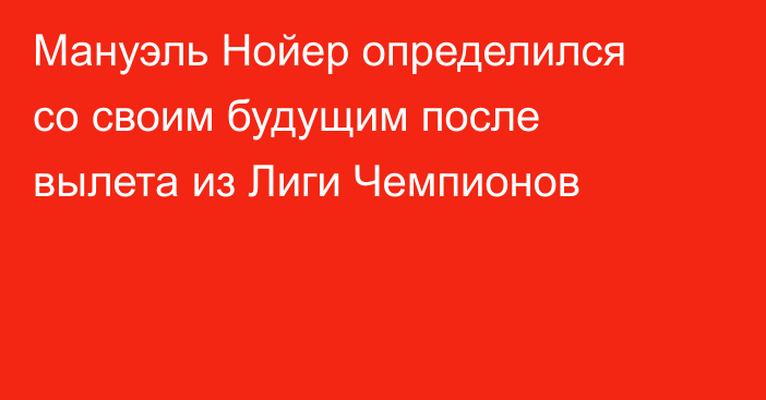 Мануэль Нойер определился со своим будущим после вылета из Лиги Чемпионов