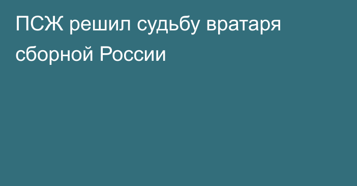 ПСЖ решил судьбу вратаря сборной России