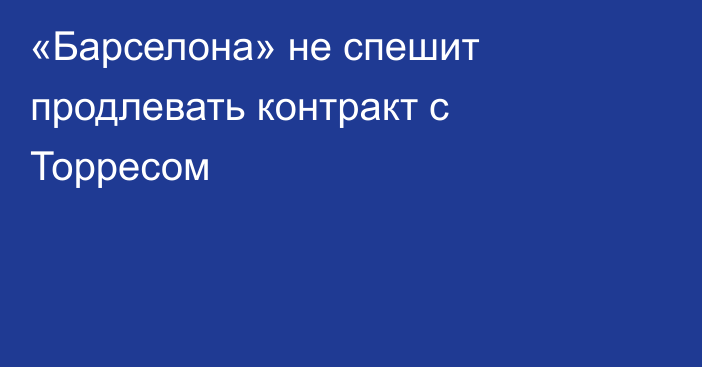 «Барселона» не спешит продлевать контракт с Торресом