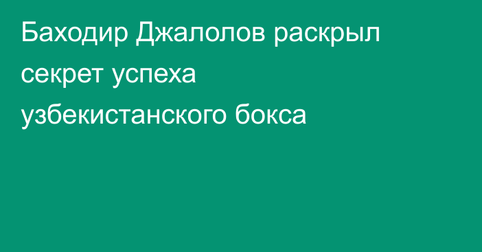 Баходир Джалолов раскрыл секрет успеха узбекистанского бокса