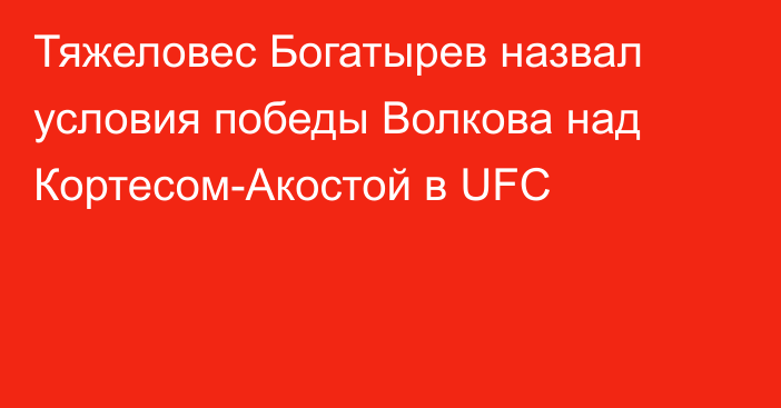Тяжеловес Богатырев назвал условия победы Волкова над Кортесом-Акостой в UFC