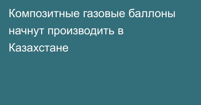 Композитные газовые баллоны начнут производить в Казахстане