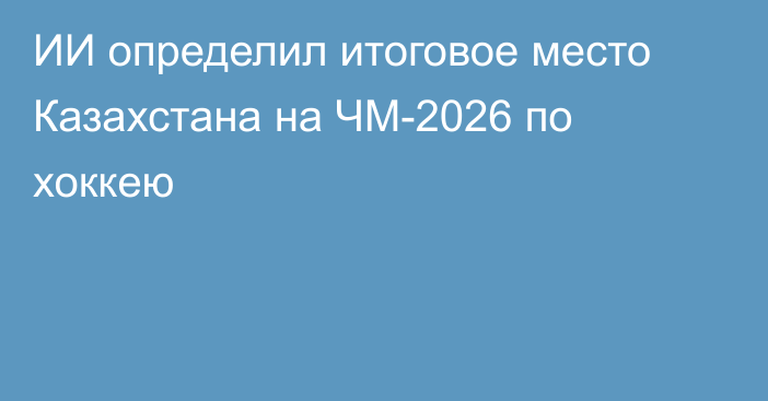 ИИ определил итоговое место Казахстана на ЧМ-2026 по хоккею