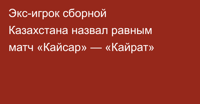 Экс-игрок сборной Казахстана назвал равным матч «Кайсар» — «Кайрат»